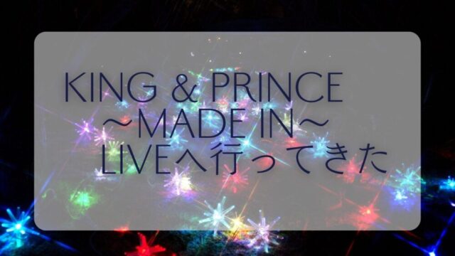 King & Prince ～made in～ liveへ行ってきた